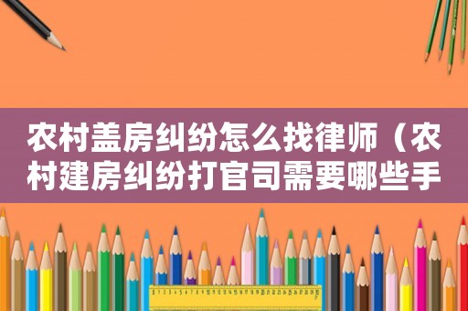 農村蓋房糾紛怎么找律師（農村建房糾紛打官司需要哪些手續）