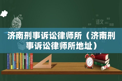 濟南刑事訴訟律師所（濟南刑事訴訟律師所地址）