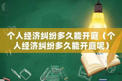 個人經(jīng)濟糾紛多久能開庭（個人經(jīng)濟糾紛多久能開庭呢）