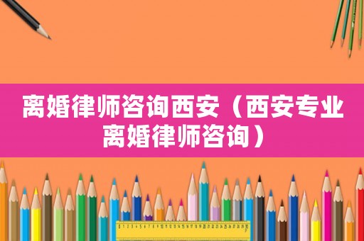 離婚律師咨詢西安（西安專業離婚律師咨詢）