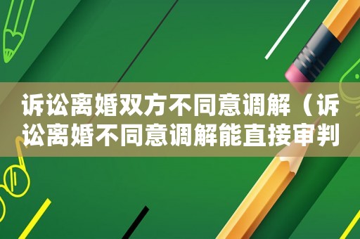 訴訟離婚雙方不同意調解（訴訟離婚不同意調解能直接審判嗎）