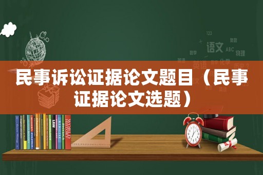 民事訴訟證據論文題目（民事證據論文選題）