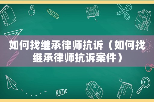 如何找繼承律師抗訴（如何找繼承律師抗訴案件）