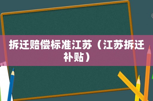 拆遷賠償標準江蘇（江蘇拆遷補貼）