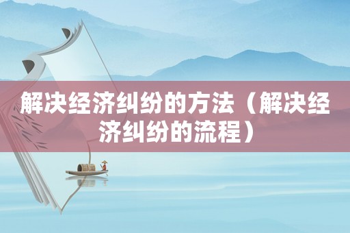 解決經濟糾紛的方法（解決經濟糾紛的流程）