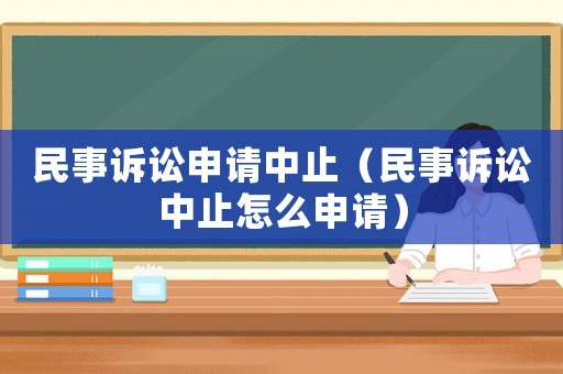 民事訴訟申請中止（民事訴訟中止怎么申請）
