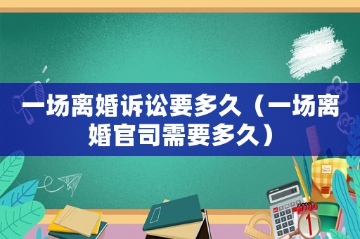 一場離婚訴訟要多久（一場離婚官司需要多久）