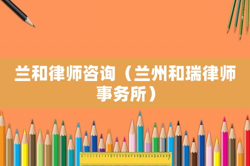 蘭和律師咨詢（蘭州和瑞律師事務(wù)所）