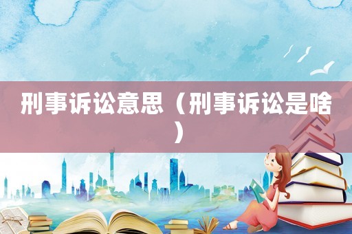 刑事訴訟意思（刑事訴訟是啥）