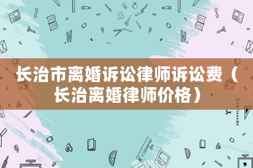 長治市離婚訴訟律師訴訟費（長治離婚律師價格）