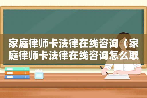 家庭律師卡法律在線咨詢（家庭律師卡法律在線咨詢怎么取消）