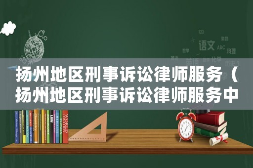 揚(yáng)州地區(qū)刑事訴訟律師服務(wù)（揚(yáng)州地區(qū)刑事訴訟律師服務(wù)中心電話）