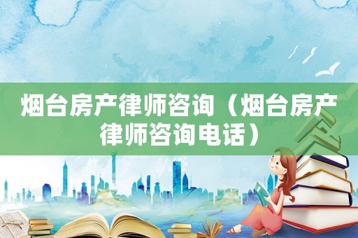 煙臺房產律師咨詢（煙臺房產律師咨詢電話）