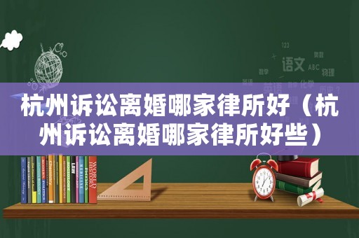 杭州訴訟離婚哪家律所好（杭州訴訟離婚哪家律所好些）
