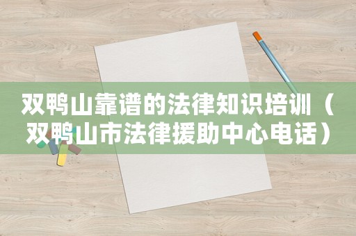 雙鴨山靠譜的法律知識培訓（雙鴨山市法律援助中心電話）