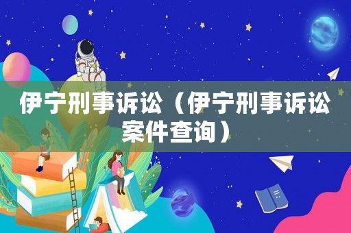 伊寧刑事訴訟（伊寧刑事訴訟案件查詢）