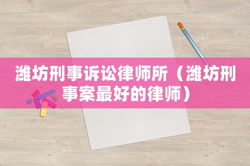 濰坊刑事訴訟律師所（濰坊刑事案最好的律師）
