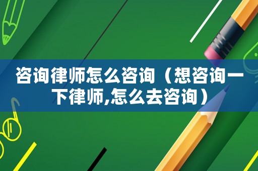 咨詢律師怎么咨詢（想咨詢一下律師,怎么去咨詢）
