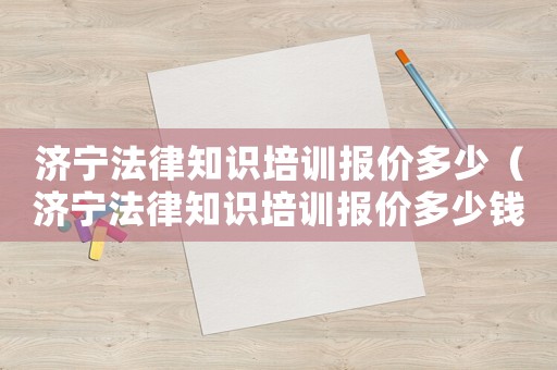 濟寧法律知識培訓報價多少（濟寧法律知識培訓報價多少錢一個月）