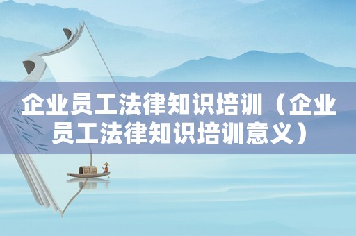 企業員工法律知識培訓（企業員工法律知識培訓意義）
