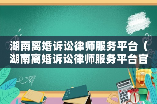 湖南離婚訴訟律師服務平臺（湖南離婚訴訟律師服務平臺官網）