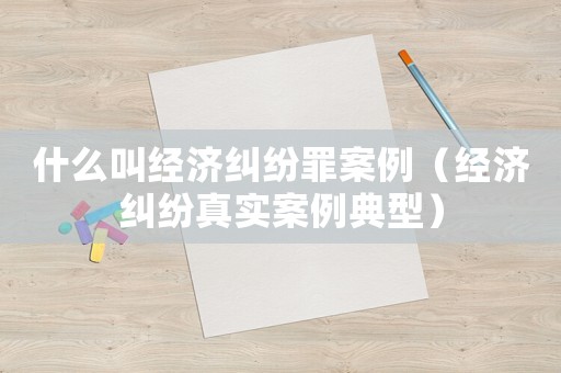 什么叫經濟糾紛罪案例（經濟糾紛真實案例典型）
