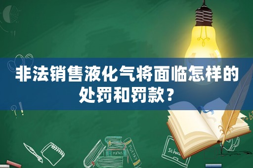 非法銷售液化氣將面臨怎樣的處罰和罰款？