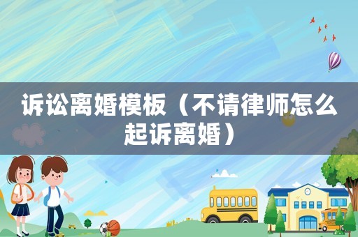 訴訟離婚模板（不請律師怎么起訴離婚）