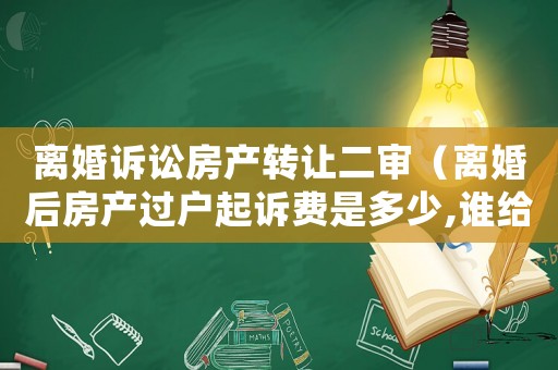 離婚訴訟房產(chǎn)轉(zhuǎn)讓二審（離婚后房產(chǎn)過戶起訴費(fèi)是多少,誰給?）
