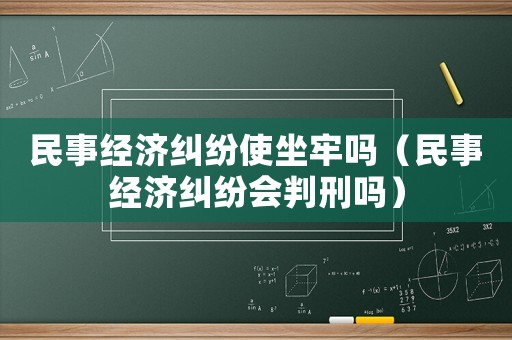 民事經濟糾紛使坐牢嗎（民事經濟糾紛會判刑嗎）