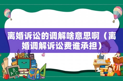 離婚訴訟的調解啥意思啊（離婚調解訴訟費誰承擔）