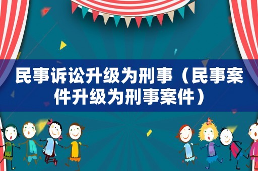 民事訴訟升級為刑事（民事案件升級為刑事案件）