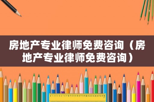 房地產(chǎn)專業(yè)律師免費(fèi)咨詢（房地產(chǎn)專業(yè)律師免費(fèi)咨詢）