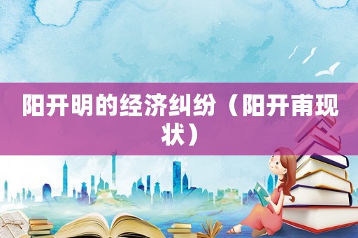 陽開明的經濟糾紛（陽開甫現狀）