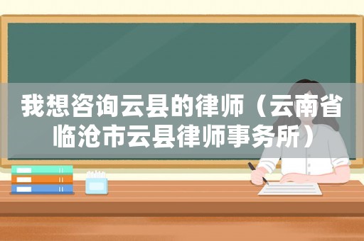 我想咨詢云縣的律師（云南省臨滄市云縣律師事務所）