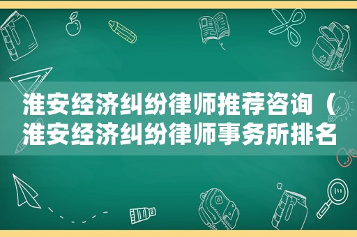 淮安經濟糾紛律師推薦咨詢（淮安經濟糾紛律師事務所排名）