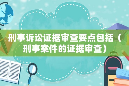刑事訴訟證據審查要點包括（刑事案件的證據審查）