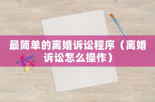 最簡單的離婚訴訟程序（離婚訴訟怎么操作）