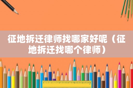 征地拆遷律師找哪家好呢（征地拆遷找哪個律師）