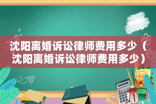 沈陽離婚訴訟律師費用多少（沈陽離婚訴訟律師費用多少）