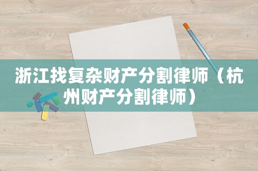 浙江找復(fù)雜財(cái)產(chǎn)分割律師（杭州財(cái)產(chǎn)分割律師）