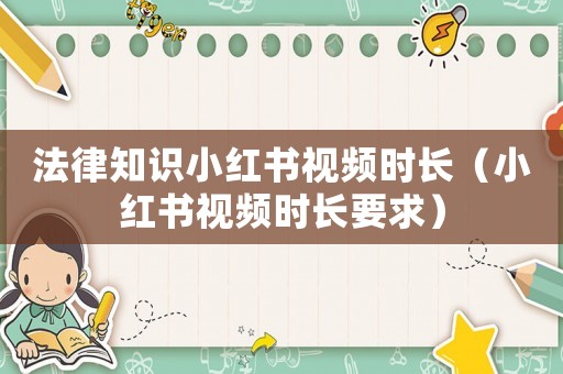 法律知識小紅書視頻時長（小紅書視頻時長要求）