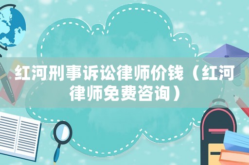 紅河刑事訴訟律師價錢（紅河律師免費咨詢）