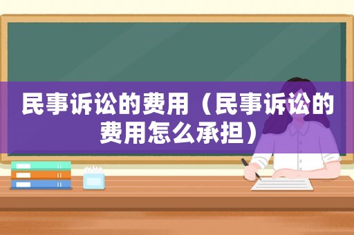 民事訴訟的費用（民事訴訟的費用怎么承擔）