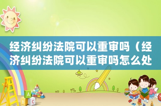經濟糾紛法院可以重審嗎（經濟糾紛法院可以重審嗎怎么處理）