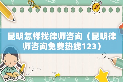 昆明怎樣找律師咨詢（昆明律師咨詢免費熱線123）