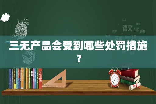 三無產品會受到哪些處罰措施？