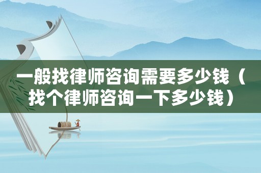 一般找律師咨詢需要多少錢（找個律師咨詢一下多少錢）