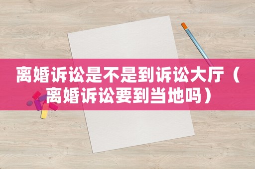 離婚訴訟是不是到訴訟大廳（離婚訴訟要到當地嗎）