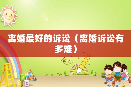 離婚最好的訴訟（離婚訴訟有多難）